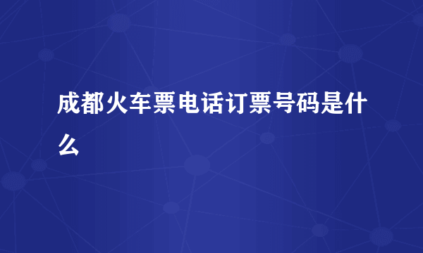 成都火车票电话订票号码是什么