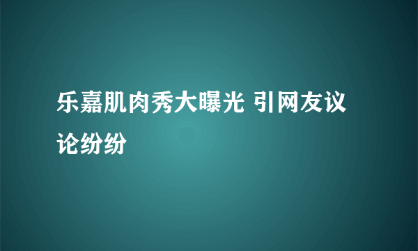 乐嘉肌肉秀大曝光 引网友议论纷纷