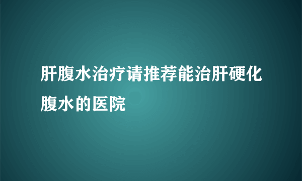 肝腹水治疗请推荐能治肝硬化腹水的医院