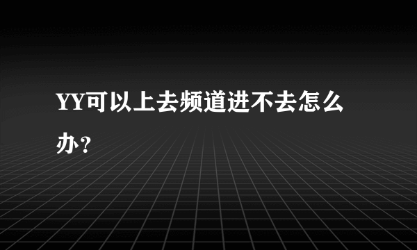 YY可以上去频道进不去怎么办？