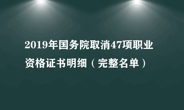 2019年国务院取消47项职业资格证书明细（完整名单）