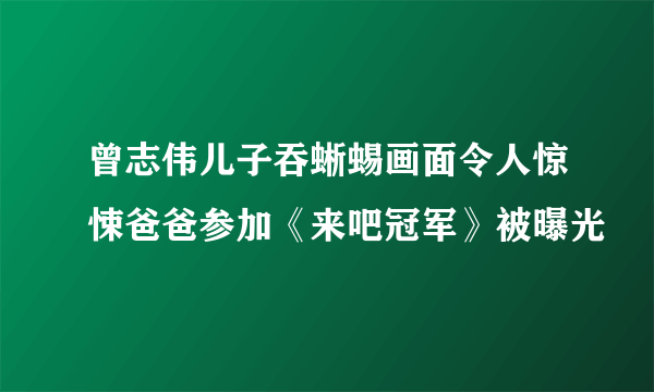 曾志伟儿子吞蜥蜴画面令人惊悚爸爸参加《来吧冠军》被曝光