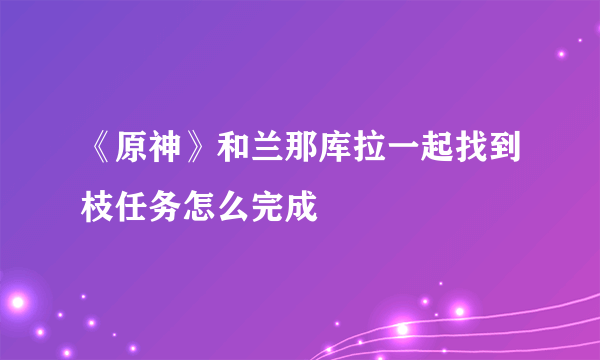 《原神》和兰那库拉一起找到枝任务怎么完成