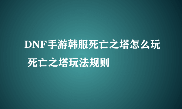 DNF手游韩服死亡之塔怎么玩 死亡之塔玩法规则