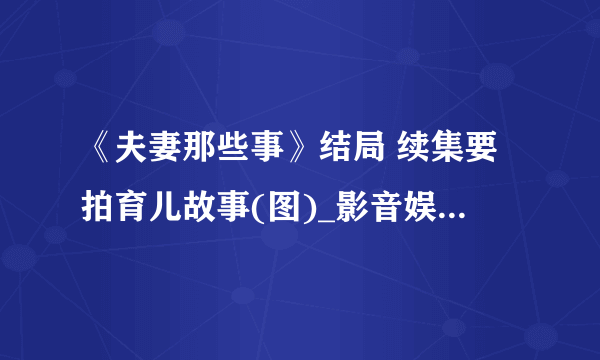 《夫妻那些事》结局 续集要拍育儿故事(图)_影音娱乐_飞外网