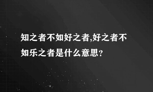 知之者不如好之者,好之者不如乐之者是什么意思？