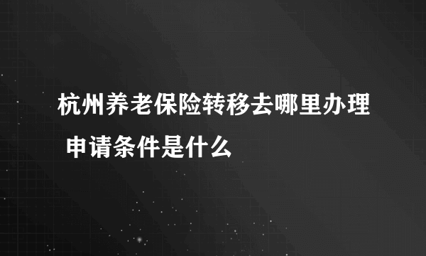 杭州养老保险转移去哪里办理 申请条件是什么