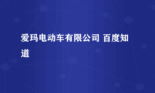 爱玛电动车有限公司 百度知道