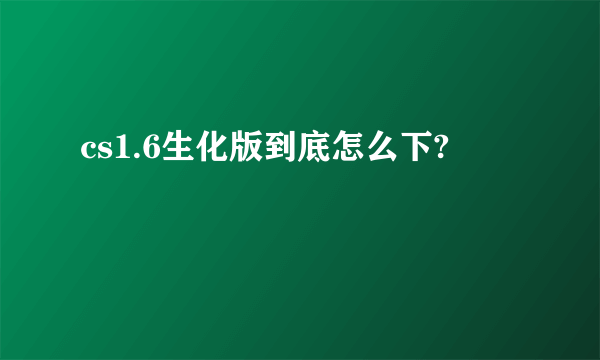 cs1.6生化版到底怎么下?