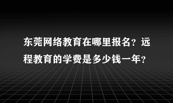 东莞网络教育在哪里报名？远程教育的学费是多少钱一年？