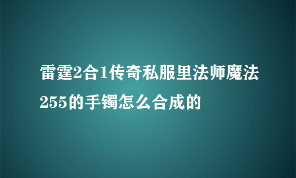 雷霆2合1传奇私服里法师魔法255的手镯怎么合成的