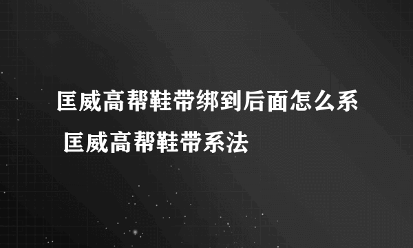 匡威高帮鞋带绑到后面怎么系 匡威高帮鞋带系法