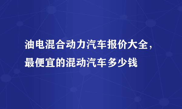 油电混合动力汽车报价大全，最便宜的混动汽车多少钱