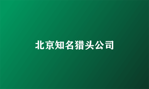 北京知名猎头公司