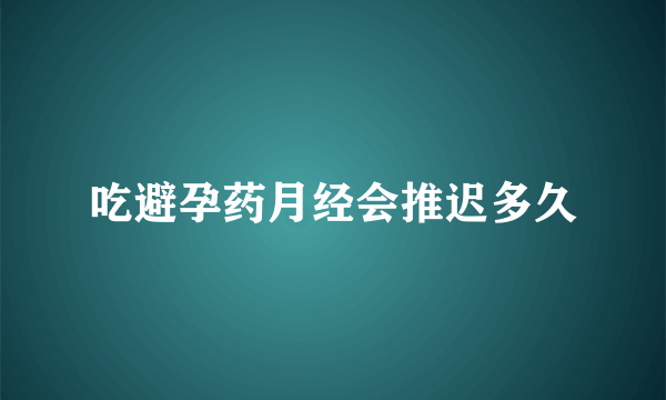 吃避孕药月经会推迟多久