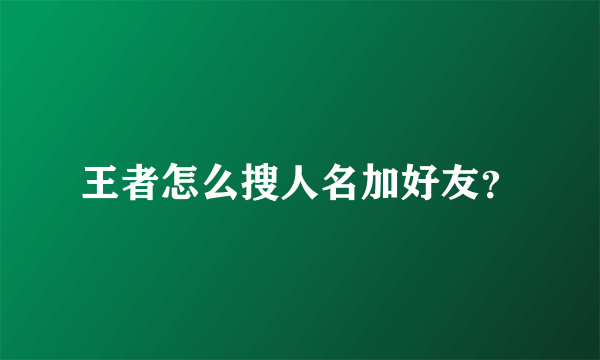 王者怎么搜人名加好友？