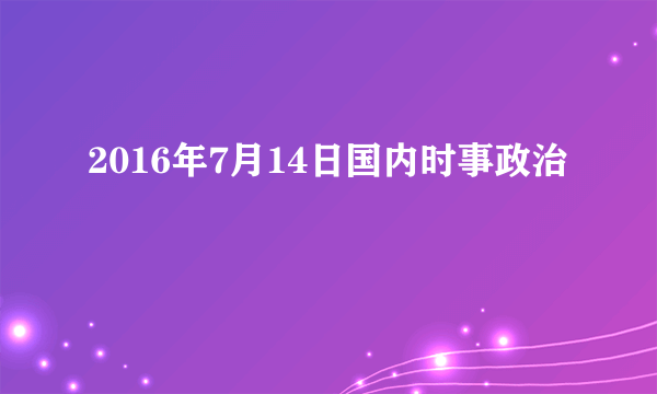 2016年7月14日国内时事政治