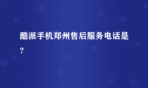 酷派手机郑州售后服务电话是?