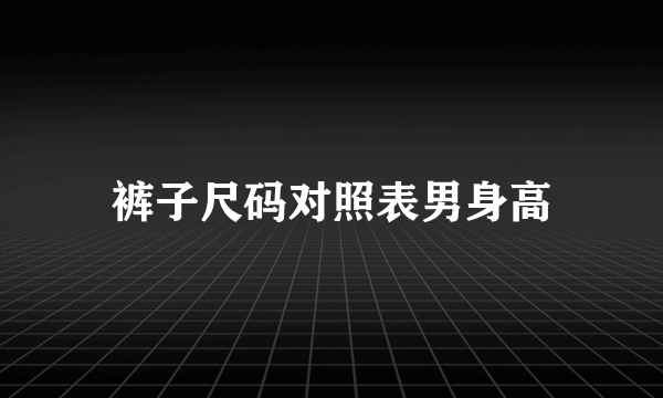 裤子尺码对照表男身高