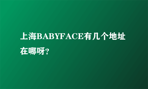 上海BABYFACE有几个地址在哪呀？