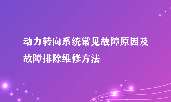 动力转向系统常见故障原因及故障排除维修方法