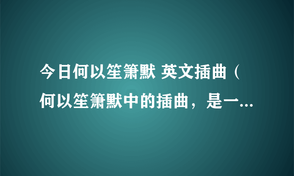 今日何以笙箫默 英文插曲（何以笙箫默中的插曲，是一首英文歌）