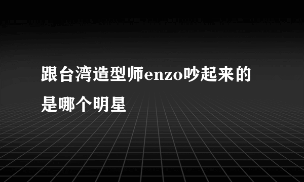 跟台湾造型师enzo吵起来的是哪个明星