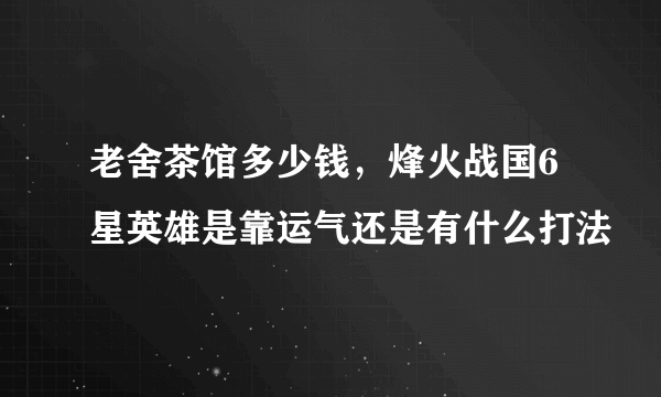 老舍茶馆多少钱，烽火战国6星英雄是靠运气还是有什么打法