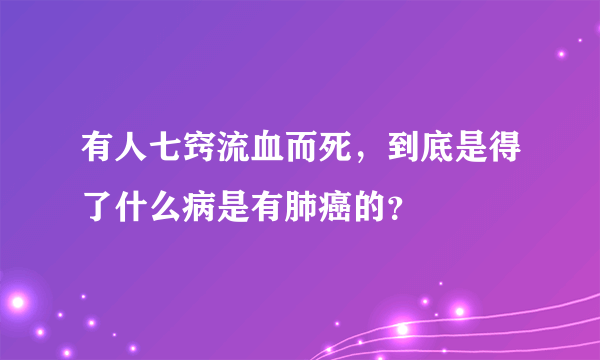 有人七窍流血而死，到底是得了什么病是有肺癌的？