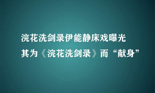 浣花洗剑录伊能静床戏曝光 其为《浣花洗剑录》而“献身”