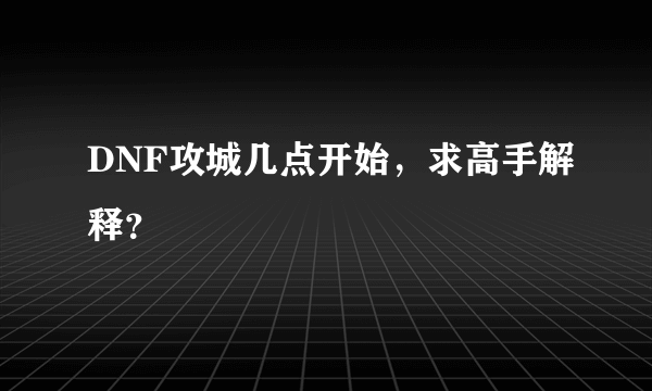 DNF攻城几点开始，求高手解释？