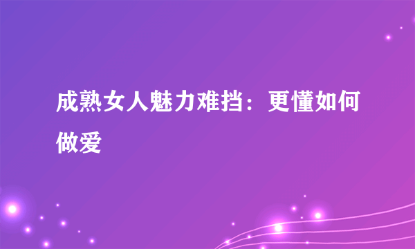 成熟女人魅力难挡：更懂如何做爱