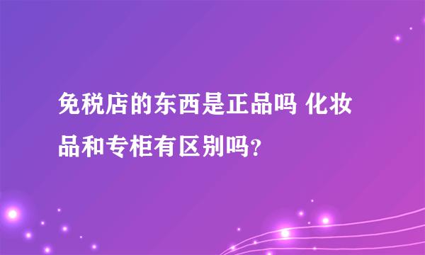 免税店的东西是正品吗 化妆品和专柜有区别吗？