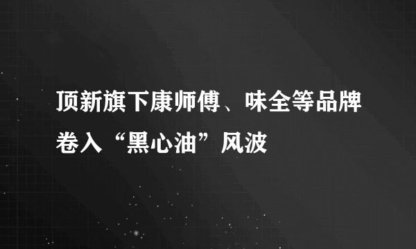 顶新旗下康师傅、味全等品牌卷入“黑心油”风波