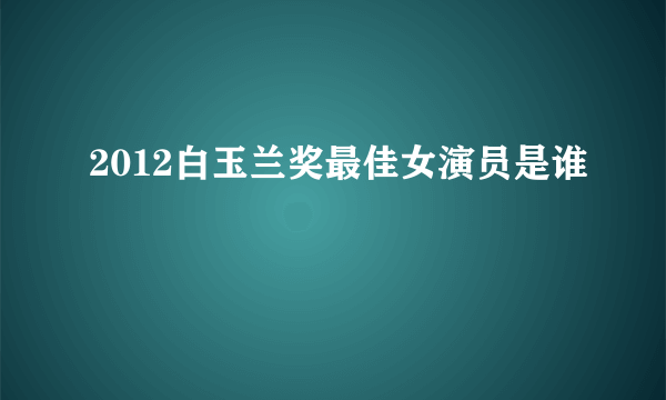 2012白玉兰奖最佳女演员是谁