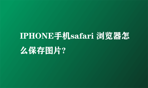 IPHONE手机safari 浏览器怎么保存图片?