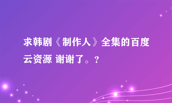 求韩剧《制作人》全集的百度云资源 谢谢了。？