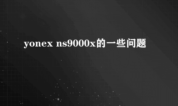 yonex ns9000x的一些问题