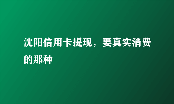 沈阳信用卡提现，要真实消费的那种