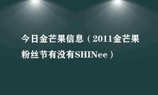 今日金芒果信息（2011金芒果粉丝节有没有SHINee）