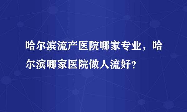 哈尔滨流产医院哪家专业，哈尔滨哪家医院做人流好？