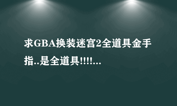 求GBA换装迷宫2全道具金手指..是全道具!!!!!!!要详细的