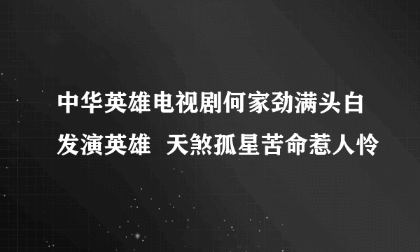 中华英雄电视剧何家劲满头白发演英雄  天煞孤星苦命惹人怜