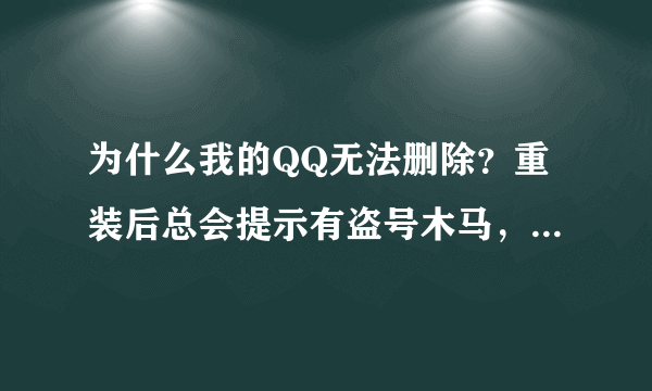 为什么我的QQ无法删除？重装后总会提示有盗号木马，但通过专杀软件修复后还是不行