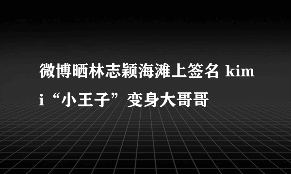 微博晒林志颖海滩上签名 kimi“小王子”变身大哥哥