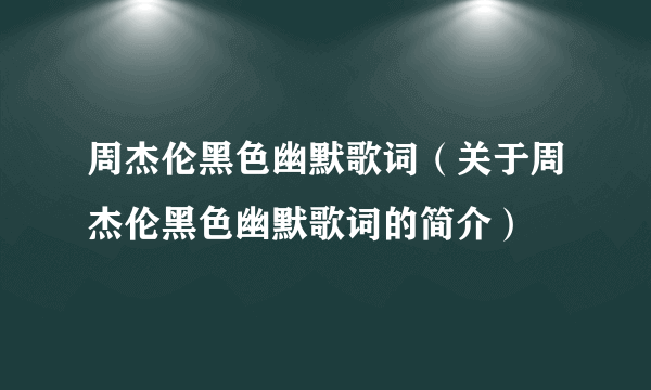 周杰伦黑色幽默歌词（关于周杰伦黑色幽默歌词的简介）