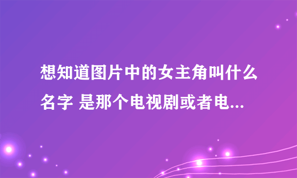 想知道图片中的女主角叫什么名字 是那个电视剧或者电影里面的镜头！ http://hiphotos.baidu.com/aaa6234122