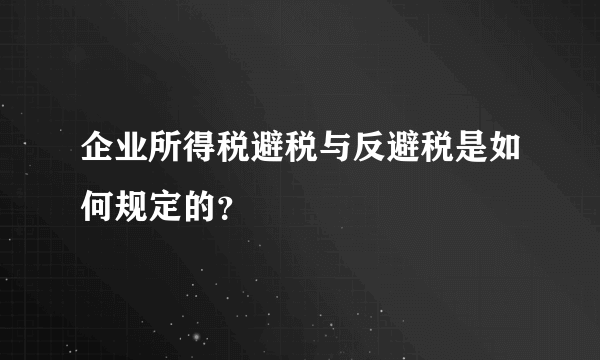 企业所得税避税与反避税是如何规定的？