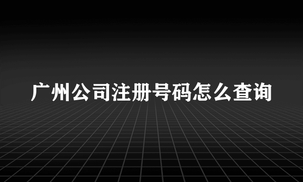 广州公司注册号码怎么查询