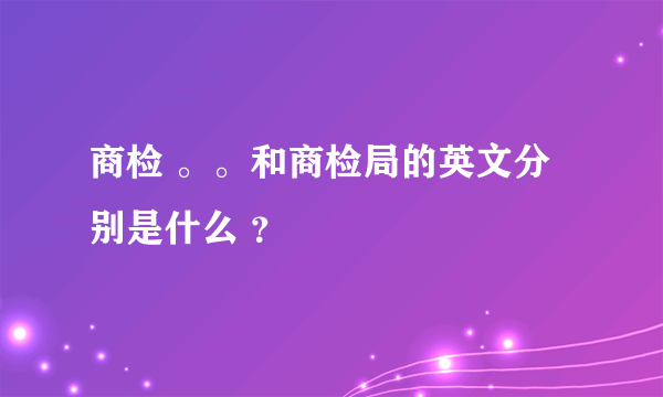 商检 。。和商检局的英文分别是什么 ？